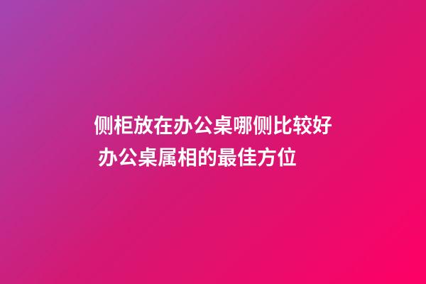 侧柜放在办公桌哪侧比较好 办公桌属相的最佳方位